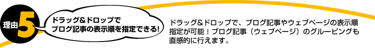 理由5。ドラッグ&ドロップでブログ記事の表示順を指定できる!ドラッグ&ドロップで、ブログ記事やウェブページの表示順指定が可能！ブログ記事（ウェブページ）のグルーピングも直感的に行えます。