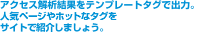 アクセス解析結果をテンプレートタグで出力。人気ページやホットなタグをサイトで紹介しましょう。