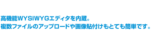 高機能WYSIWYGエディタを内蔵。複数ファイルのアップロードや画像貼付けもとても簡単です。