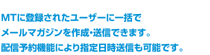 MTに登録されたユーザーに一括でメールマガジンを作成・送信できます。配信予約機能により指定日時送信も可能です。