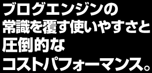 ブログエンジンの常識を覆す使いやすさと圧倒的なコストパフォーマンス。