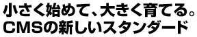 小さく始めて、大きく育てる。CMSの新しいスタンダード