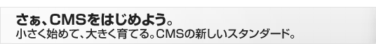 さあ、CMSをはじめよう。小さく始めて、大きく育てる。CMSの新しいスタンダード。