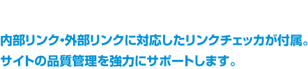 内部リンク・外部リンクに対応したリンクチェッカが付属。サイトの品質管理を強力にサポートします。