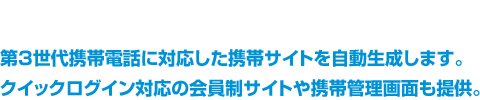 第3世代携帯電話に対応した携帯サイトを自動生成します。クイックログイン対応の会員制サイトや携帯管理画面も提供。