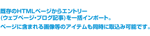 既存のHTMLページからエントリー(ウェブページ・ブログ記事)を一括インポート。ページに含まれる画像等のアイテムも同時に取込み可能です。