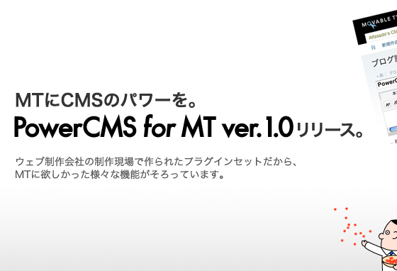 MTにCMSのパワーを。Power CMS for MT ver.1.0リリース。ウェブ制作会社の制作現場で作られたプラグインセットだから、MTに欲しかった様々な機能がそろっています。